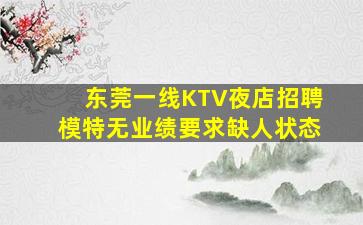 东莞一线KTV夜店招聘模特无业绩要求缺人状态