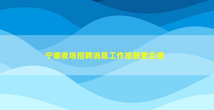 宁德夜场招聘消息工作报酬更合理